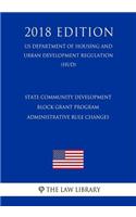 State Community Development Block Grant Program - Administrative Rule Changes (US Department of Housing and Urban Development Regulation) (HUD) (2018 Edition)