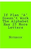 If Plan 'A' Doesn't Work The Alphabet Has 25 More Letters: Designer Notebook with 150 lined pages, 6? x 9?. Glossy softcover, perfect for everyday use. Perfectly spaced between lines to allow plenty of room 