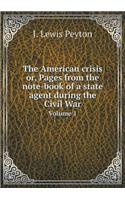 The American Crisis Or, Pages from the Note-Book of a State Agent During the Civil War Volume 1