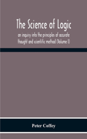 The Science Of Logic; An Inquiry Into The Principles Of Accurate Thought And Scientific Method (Volume I)