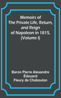 Memoirs of the Private Life, Return, and Reign of Napoleon in 1815, (Volume I)