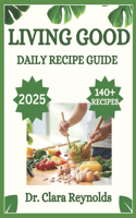 Living Good Daily Recipe Guide: Over 140 Recipes for Holistic Wellness, Nourishing Meals, and Non-Toxic Living-Inspired by Dr. Livingood