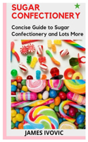 Sugar Confectionery: Concise Guide to Sugar Confectionery and Lots More