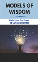 Models Of Wisdom: Understand The Power To Surpass Weakness: Enlighten Your Life