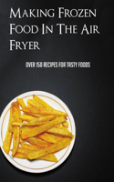 Making Frozen Food In The Air Fryer: Over 150 Recipes For Tasty Foods: Air Fryer Frozen Food Conversion