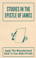 Studies In The Epistle Of James: Apply This Misunderstood Book To Your Walk Of Faith: James In The Bible