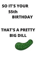 SO IT'S YOUR 55th BIRTHDAY THAT'S A PRETTY BIG DILL