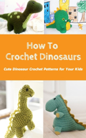 How To Crochet Dinosaurs: Cute Dinosaur Crochet Patterns for Your Kids: How to Crochet a Dinosaur Amigurumi Book