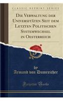 Die Verwaltung Der UniversitÃ¤ten Seit Dem Letzten Politischen Systemwechsel in Oesterreich (Classic Reprint)