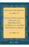 Index of Publications, Articles and Maps Relating to Mexico, in the War Department Library (Classic Reprint)