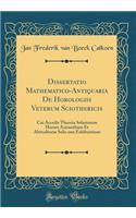 Dissertatio Mathematico-Antiquaria de Horologiis Veterum Sciothericis: Cui Accedit Theoria Solariorum Horam Azimuthum Et Altitudinem Solis Una Exhibentium (Classic Reprint): Cui Accedit Theoria Solariorum Horam Azimuthum Et Altitudinem Solis Una Exhibentium (Classic Reprint)