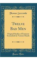 Twelve Bad Men: Original Studies of Eminent Scoundrels by Various Hands (Classic Reprint)