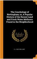 Conchology of Nottingham; or, A Popular History of the Recent Land and Fresh Water Mollusca Found in the Neighborhood