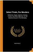 Select Trials, for Murders: Robberies, Rapes, Sodomy, Coining, Frauds, and Other Offences. at the Sessions-House in the Old-Bailey.