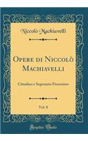 Opere Di Niccolï¿½ Machiavelli, Vol. 8: Cittadino E Segretario Fiorentino (Classic Reprint): Cittadino E Segretario Fiorentino (Classic Reprint)