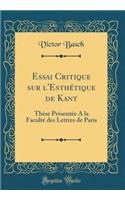 Essai Critique sur l'Esthétique de Kant: Thèse Présentée A la Faculté des Lettres de Paris (Classic Reprint)