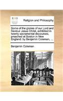 Some of the Glories of Our Lord and Saviour Jesus Christ, Exhibited in Twenty Sacramental Discourses, Preached at Boston in New England: By Benjamin Coleman, ...