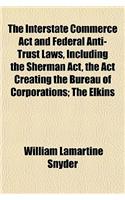The Interstate Commerce ACT and Federal Anti-Trust Laws, Including the Sherman ACT, the ACT Creating the Bureau of Corporations; The Elkins