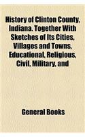 History of Clinton County, Indiana. Together with Sketches of Its Cities, Villages and Towns, Educational, Religious, Civil, Military, and