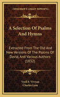 A Selection Of Psalms And Hymns: Extracted From The Old And New Versions Of The Psalms Of David, And Various Authors (1832)