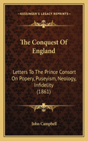 The Conquest Of England: Letters To The Prince Consort On Popery, Puseyism, Neology, Infidelity (1861)(English)