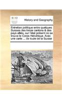 Entretien politique entre quelques Suisses des treize cantons & des pays alliés, sur l'état présent où se trouve le Corps Helvétique. Avec une carte ... de toute de la Suisse