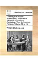 The Plays of William Shakspeare. Volume the thirteenth. Containing Cymbeline. Titus Andronicus. Pericles. Volume 13 of 15