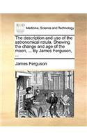 The Description and Use of the Astronomical Rotula. Shewing the Change and Age of the Moon, ... by James Ferguson, ...