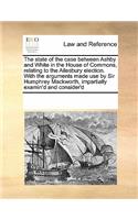 The state of the case between Ashby and White in the House of Commons, relating to the Ailesbury election. With the arguments made use by Sir Humphrey Mackworth, impartially examin'd and consider'd