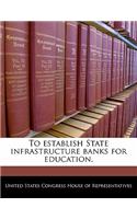 To Establish State Infrastructure Banks for Education.