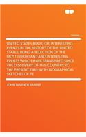 United States Book; Or, Interesting Events in the History of the United States; Being a Selection of the Most Important and Interesting Events Which Have Transpired Since the Discovery of This Country, to the Present Time; With Biographical Sketche