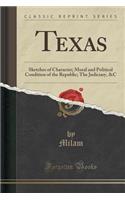 Texas: Sketches of Character; Moral and Political Condition of the Republic; The Judiciary, &c (Classic Reprint): Sketches of Character; Moral and Political Condition of the Republic; The Judiciary, &c (Classic Reprint)