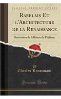 Rabelais Et l'Architecture de la Renaissance: Restitution de l'Abbaye de Thélème (Classic Reprint)