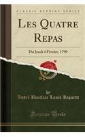 Les Quatre Repas: Du Jeudi 4 FÃ©vrier, 1790 (Classic Reprint): Du Jeudi 4 FÃ©vrier, 1790 (Classic Reprint)