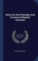 Notes On The Principles And Practices Of Baptist Churches