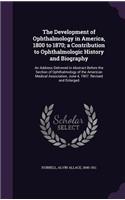 The Development of Ophthalmology in America, 1800 to 1870; a Contribution to Ophthalmologic History and Biography