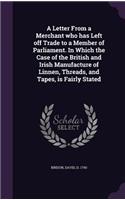 Letter From a Merchant who has Left off Trade to a Member of Parliament. In Which the Case of the British and Irish Manufacture of Linnen, Threads, and Tapes, is Fairly Stated