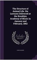 The Structure of Animal Life. Six Lectures Delivered at the Brooklyn Academy of Music in January and February, 1862