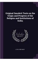 Original Sanskrit Texts on the Origin and Progress of the Religion and Institutions of India;