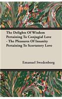 The Delights Of Wisdom Pertaining To Conjugial Love - The Pleasures Of Insanity Pertaining To Scortatory Love