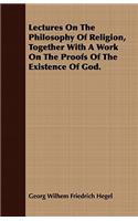 Lectures On The Philosophy Of Religion, Together With A Work On The Proofs Of The Existence Of God.
