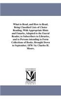 What to Read, and How to Read, Being Classified Lists of Choice Reading, With Appropriate Hints and Emarks, Adapted to the Eneral Reader, to Subscribers to Libraries, and to Persons intending to Form Collections of Books. Brought Down to September,