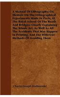 Manual of Lithography; Or, Memoir on the Lithographical Experiments Made in Paris, at the Royal School of the Roads and Bridges; Clearly Explaining the Whole Art: As Well as All the Accidents That May Happen in Printing, and the Different Methods of Avoiding Them
