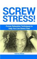 Screw Stress! Proven Relaxation Techniques to Help You Live Stress Free!
