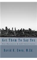 Get Them To Say Yes: For Business & Job Interviews