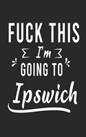 FUCK THIS I'M GOING TO Ipswich