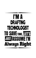 I'm A Drafting Technologist To Save Time, Let's Assume That I'm Always Right: Personal Drafting Technologist Notebook, Drafting Techno Worker Journal Gift, Diary, Doodle Gift or Notebook - 6 x 9 Compact Size, 109 Blank Lined P