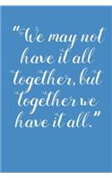 We May Not Have it All Together But Together We Have It All