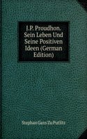 J.P. Proudhon. Sein Leben Und Seine Positiven Ideen (German Edition)