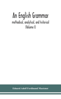 English grammar; methodical, analytical, and historical. With a treatise on the orthography, prosody, inflections and syntax of the English tongue; and numerous authorities cited in order of historical development (Volume I)